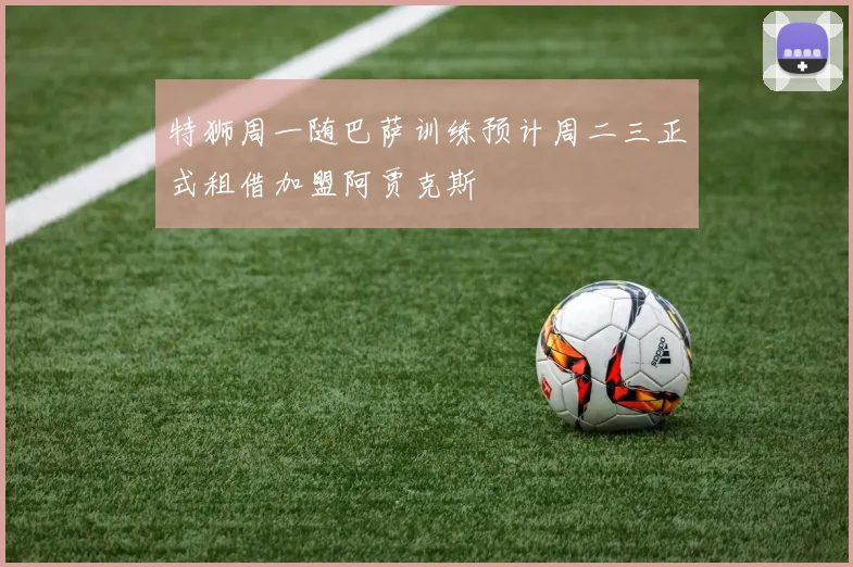 特狮周一随巴萨训练预计周二三正式租借加盟阿贾克斯