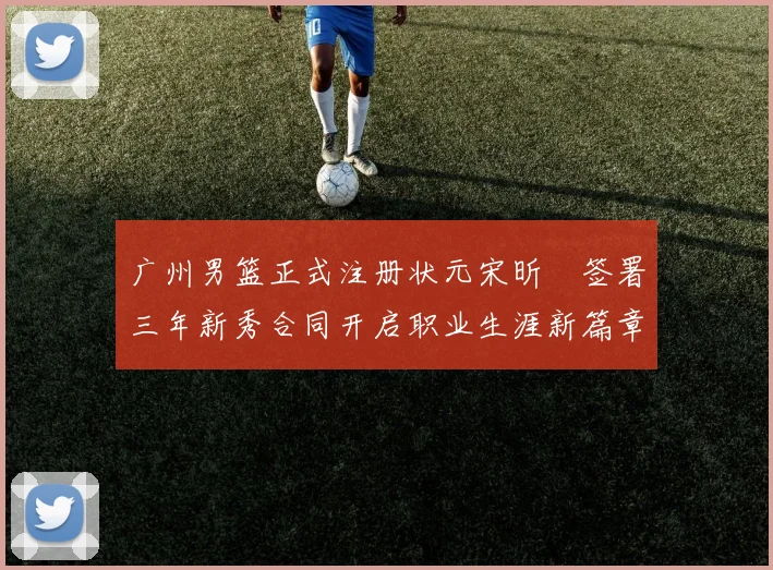 广州男篮正式注册状元宋昕澔签署三年新秀合同开启职业生涯新篇章