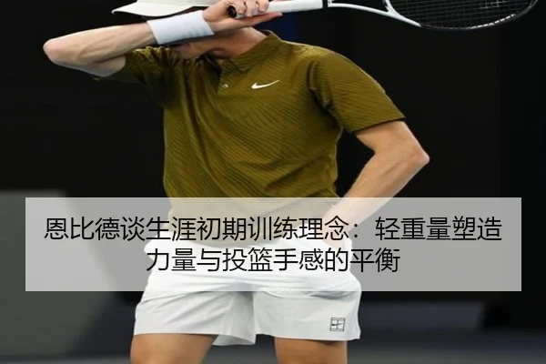 恩比德谈生涯初期训练理念：轻重量塑造力量与投篮手感的平衡